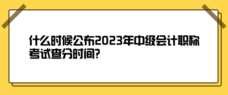 什么時候公布2023年中級會計職稱考試查分時間？