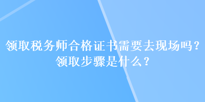 領(lǐng)取稅務(wù)師合格證書需要去現(xiàn)場(chǎng)嗎？領(lǐng)取步驟是什么？