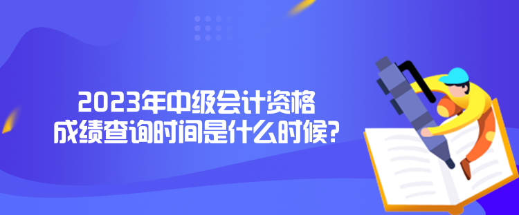 2023年中級會計資格成績查詢時間是什么時候？