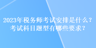 2023年稅務(wù)師考試安排是什么？考試科目題型有哪些要求？