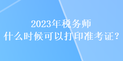 2023年稅務(wù)師什么時候可以打印準考證？