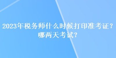 2023年稅務(wù)師什么時候打印準考證？哪兩天考試？