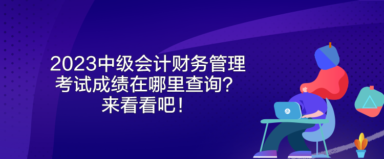 2023中級會計(jì)財(cái)務(wù)管理考試成績在哪里查詢？來看看吧！