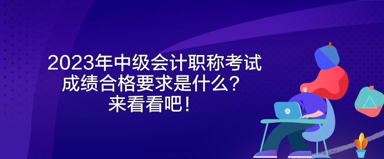 2023年中級會計職稱考試成績合格要求是什么？來看看吧！