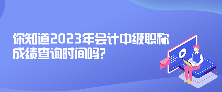 你知道2023年會(huì)計(jì)中級(jí)職稱成績查詢時(shí)間嗎？