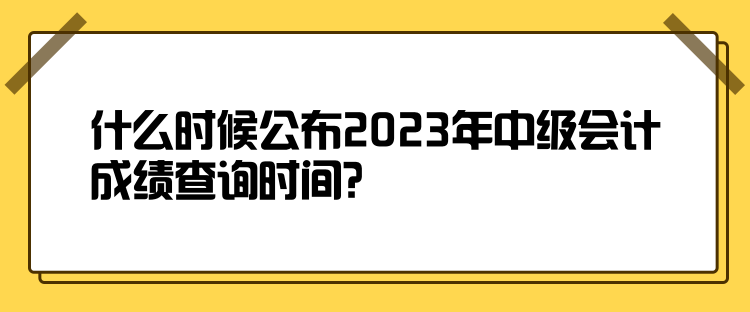 什么時候公布2023年中級會計成績查詢時間？
