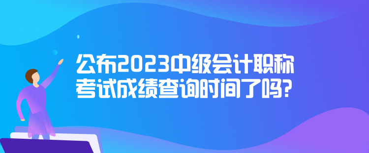 公布2023中級(jí)會(huì)計(jì)職稱考試成績(jī)查詢時(shí)間了嗎？