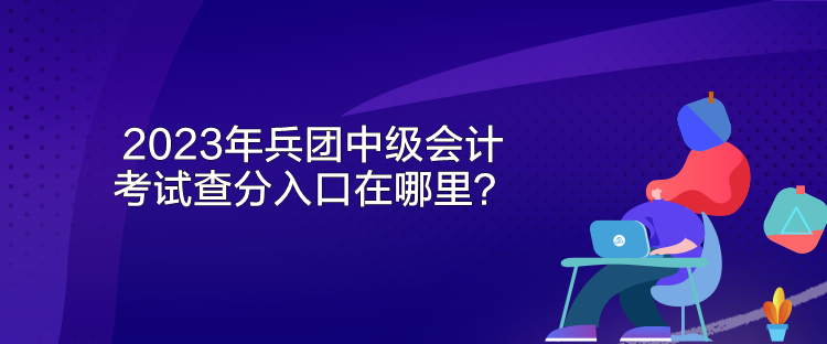 2023年兵團中級會計考試查分入口在哪里？