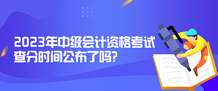 2023年中級會計資格考試查分時間公布了嗎？