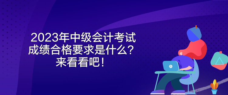 2023年中級會計考試成績合格要求是什么？來看看吧！