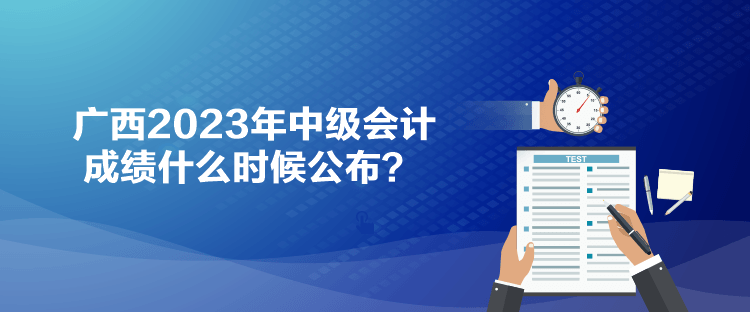廣西2023年中級(jí)會(huì)計(jì)成績(jī)什么時(shí)候公布？