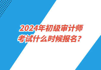 2024年初級審計(jì)師考試什么時候報名？