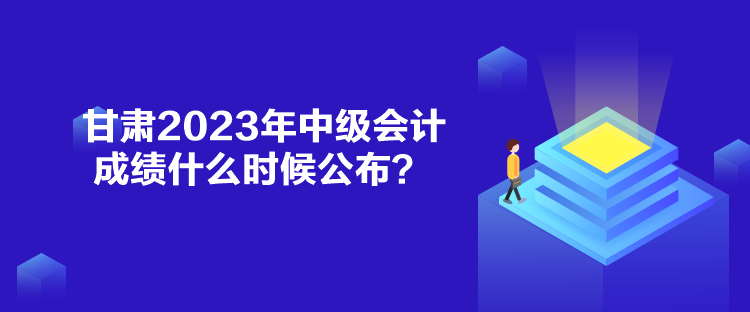 甘肅2023年中級(jí)會(huì)計(jì)成績(jī)什么時(shí)候公布？