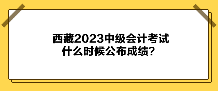 西藏2023中級(jí)會(huì)計(jì)考試什么時(shí)候公布成績(jī)？