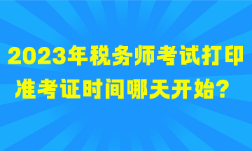 2023年稅務(wù)師考試打印準(zhǔn)考證時間哪天開始？