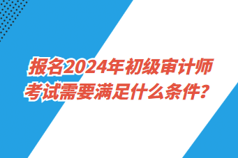 報名2024年初級審計師考試需要滿足什么條件？