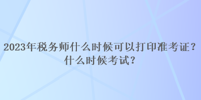 2023年稅務(wù)師什么時候可以打印準考證？什么時候考試？