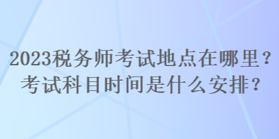 2023稅務(wù)師考試地點(diǎn)在哪里？考試科目時(shí)間是什么安排？