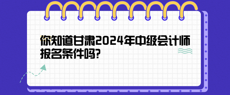 你知道甘肅2024年中級會計師報名條件嗎？