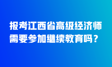 報(bào)考江西省高級(jí)經(jīng)濟(jì)師需要參加繼續(xù)教育嗎？