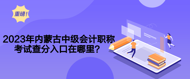 2023年內(nèi)蒙古中級會計職稱考試查分入口在哪里？
