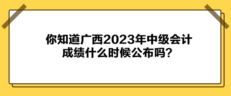你知道廣西2023年中級會計(jì)成績什么時(shí)候公布嗎？