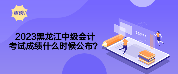 2023黑龍江中級會計(jì)考試成績什么時候公布？