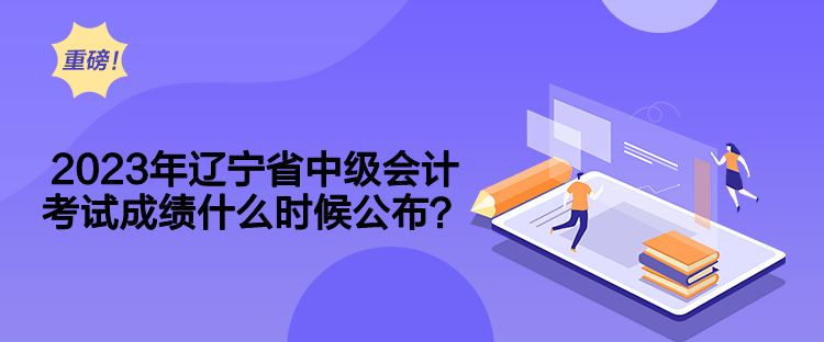 2023年遼寧省中級會計考試成績什么時候公布？