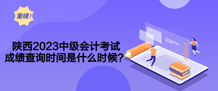 陜西2023中級會計考試成績查詢時間是什么時候？