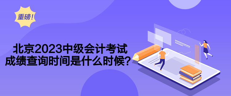 北京2023中級會計考試成績查詢時間是什么時候？