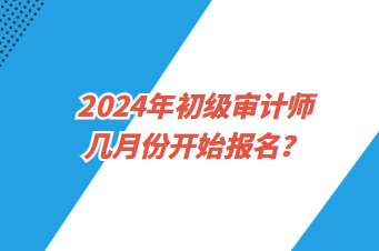 2024年初級審計師幾月份開始報名？