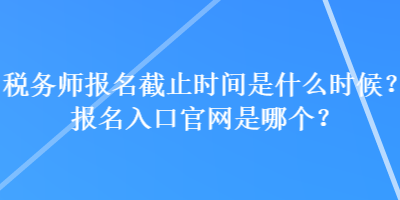 稅務師報名截止時間是什么時候？報名入口官網(wǎng)是哪個？
