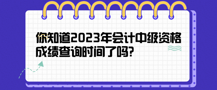 你知道2023年會(huì)計(jì)中級(jí)資格成績(jī)查詢時(shí)間了嗎？