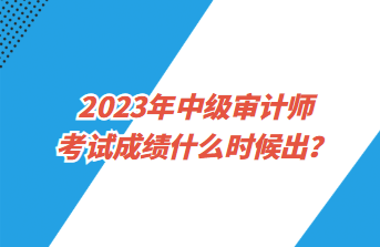 2023年中級審計師考試成績什么時候出？