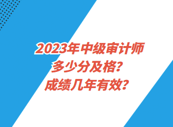 2023年中級(jí)審計(jì)師多少分及格？成績(jī)幾年有效？
