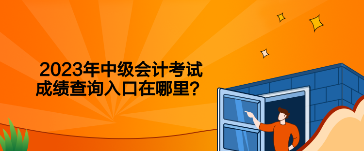 2023年中級會計考試成績查詢入口在哪里？