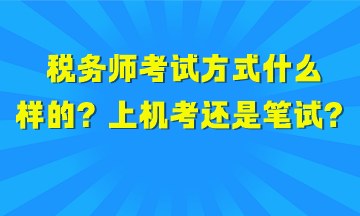 稅務(wù)師考試方式是什么樣的？上機(jī)考試還是筆試？