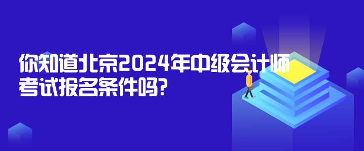 你知道北京2024年中級會計師考試報名條件嗎？