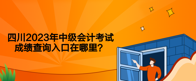 四川2023年中級會計考試成績查詢入口在哪里？