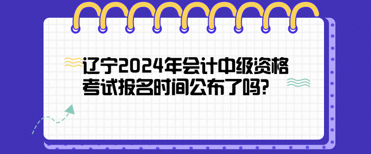 遼寧2024年會(huì)計(jì)中級(jí)資格考試報(bào)名時(shí)間公布了嗎？