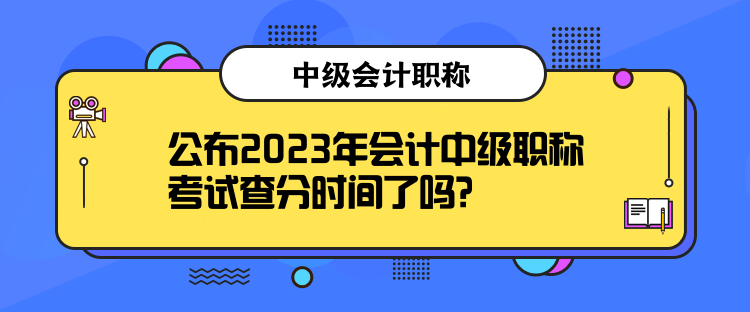 公布2023年會(huì)計(jì)中級(jí)職稱考試查分時(shí)間了嗎？