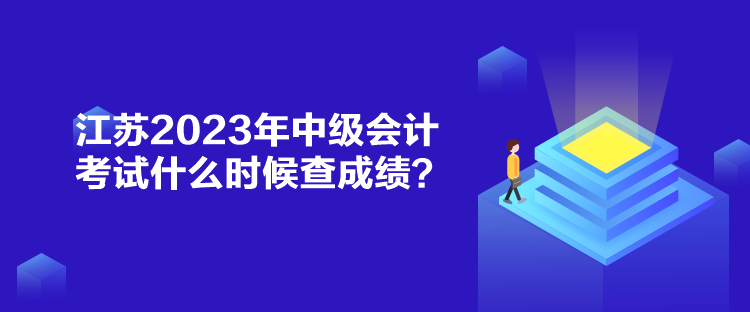 江蘇2023年中級會計(jì)考試什么時(shí)候查成績？