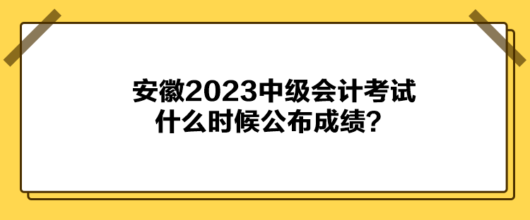 安徽2023中級(jí)會(huì)計(jì)考試什么時(shí)候公布成績(jī)？