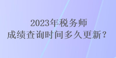 2023年稅務(wù)師成績查詢時(shí)間多久更新？
