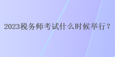 2023稅務(wù)師考試什么時候舉行？