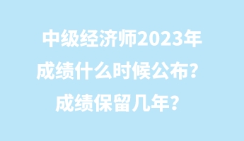 中級經濟師2023年成績什么時候公布？成績保留幾年？