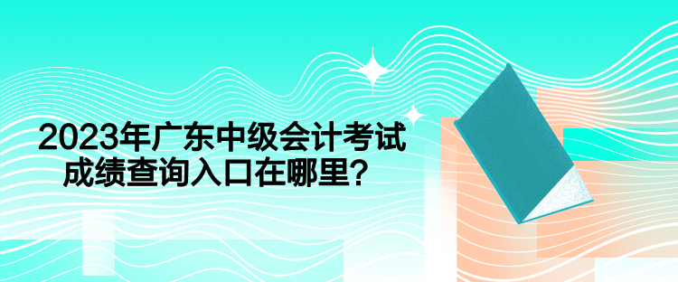 2023年廣東中級會計考試成績查詢入口在哪里？