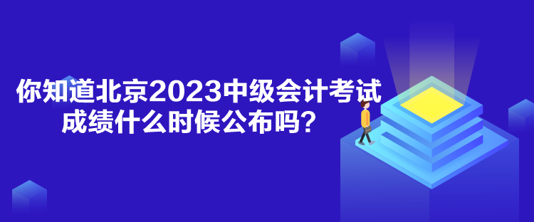 你知道北京2023中級(jí)會(huì)計(jì)考試成績什么時(shí)候公布嗎？