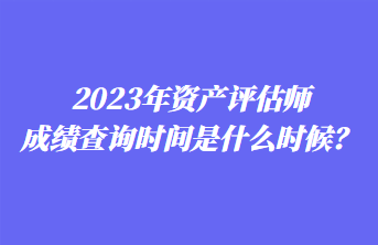2023年資產(chǎn)評估師成績查詢時間是什么時候？