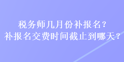 稅務(wù)師幾月份補(bǔ)報(bào)名？補(bǔ)報(bào)名交費(fèi)時(shí)間截止到哪天？